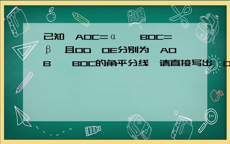 已知∠AOC=α,∠BOC=β,且OD,OE分别为∠AOB,∠BOC的角平分线,请直接写出∠DOE度