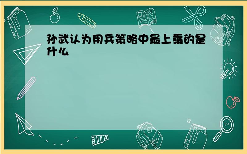 孙武认为用兵策略中最上乘的是什么