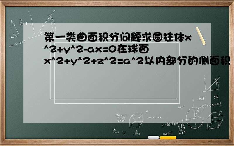 第一类曲面积分问题求圆柱体x^2+y^2-ax=0在球面x^2+y^2+z^2=a^2以内部分的侧面积