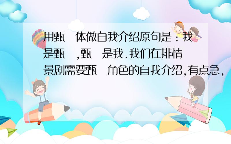 用甄嬛体做自我介绍原句是：我是甄嬛,甄嬛是我.我们在排情景剧需要甄嬛角色的自我介绍,有点急,