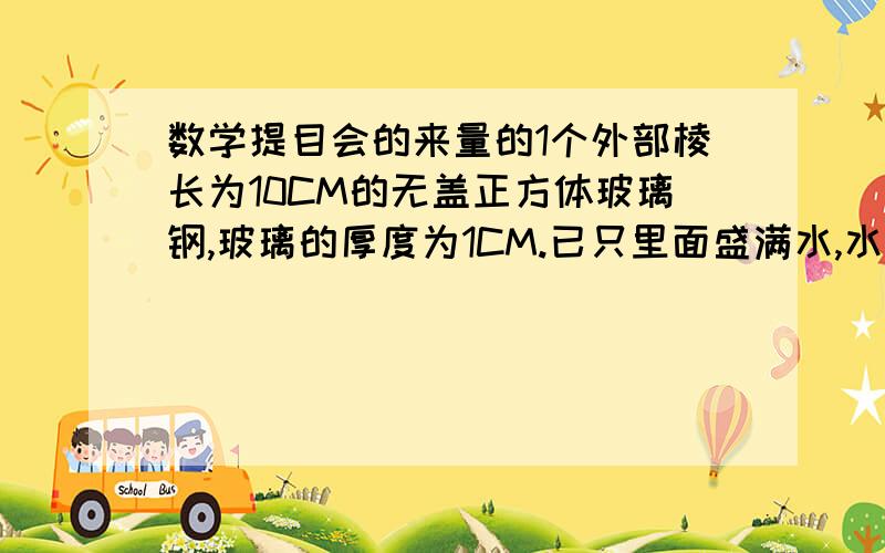 数学提目会的来量的1个外部棱长为10CM的无盖正方体玻璃钢,玻璃的厚度为1CM.已只里面盛满水,水没升重1千克,那么水重多少千克?