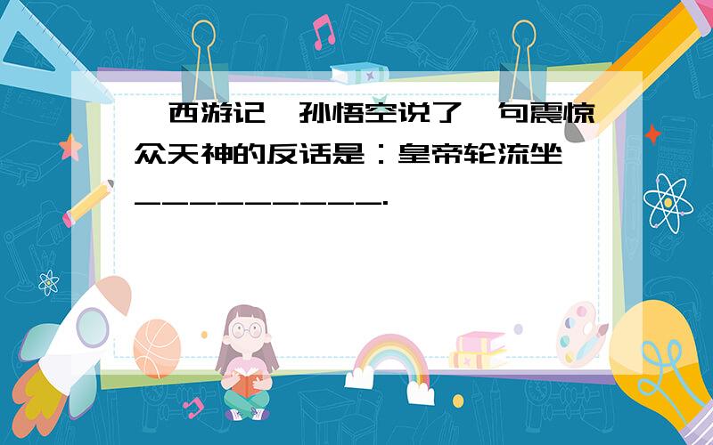 《西游记》孙悟空说了一句震惊众天神的反话是：皇帝轮流坐,_________.