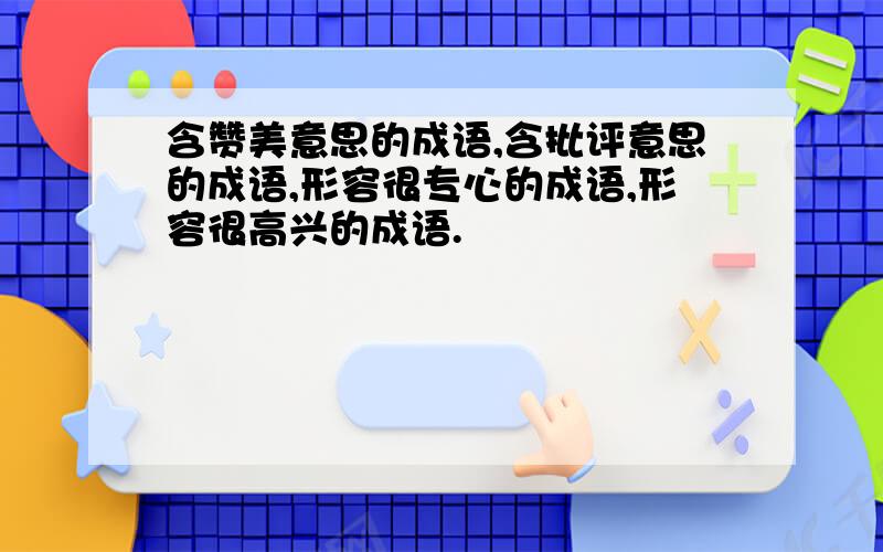 含赞美意思的成语,含批评意思的成语,形容很专心的成语,形容很高兴的成语.