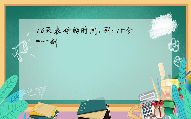 10天表示的时间,列：15分=一刻