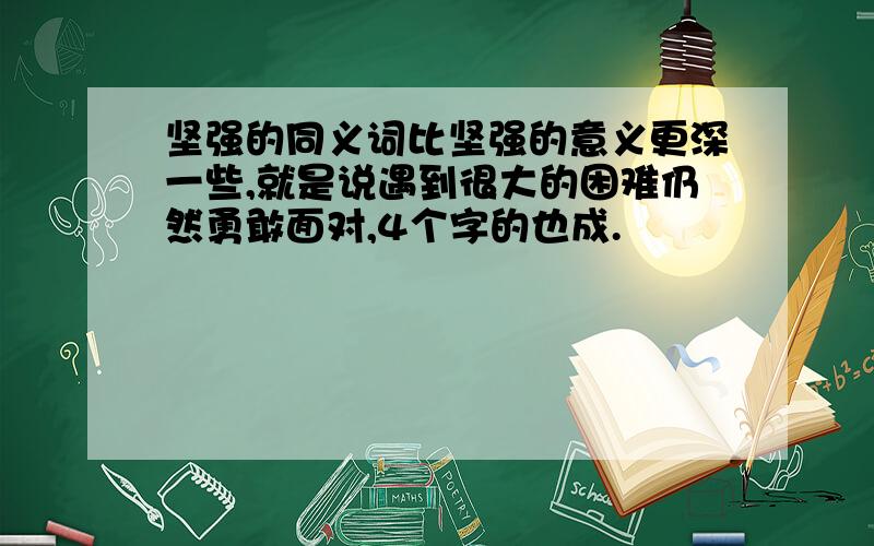 坚强的同义词比坚强的意义更深一些,就是说遇到很大的困难仍然勇敢面对,4个字的也成.