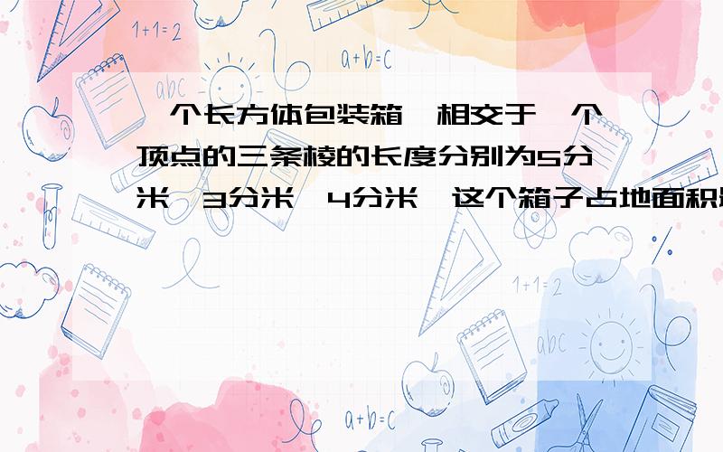 一个长方体包装箱,相交于一个顶点的三条棱的长度分别为5分米,3分米,4分米,这个箱子占地面积最大是（ ）立方分米,体积是(    )立方分米.