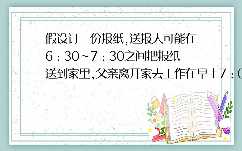 假设订一份报纸,送报人可能在6：30~7：30之间把报纸送到家里,父亲离开家去工作在早上7：00~8：00,问爸爸能在离开家之前得到报纸的概率为多少?