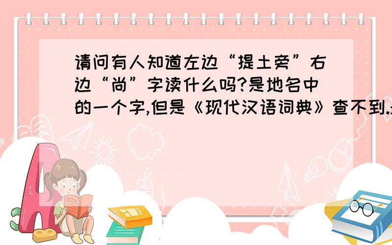 请问有人知道左边“提土旁”右边“尚”字读什么吗?是地名中的一个字,但是《现代汉语词典》查不到.:(