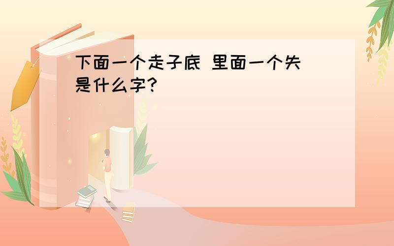 下面一个走子底 里面一个失 是什么字?