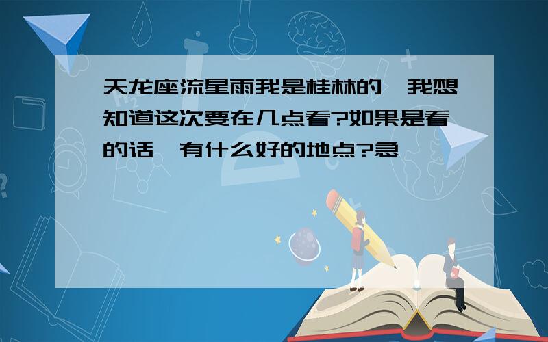 天龙座流星雨我是桂林的,我想知道这次要在几点看?如果是看的话,有什么好的地点?急``````