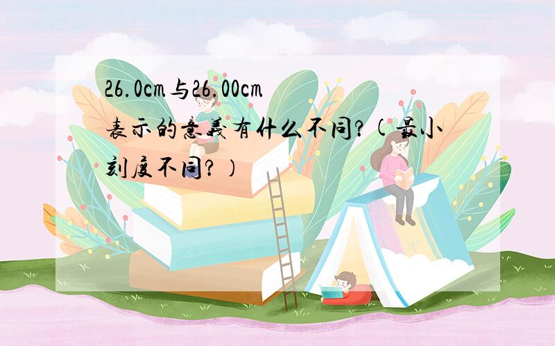 26.0cm与26.00cm表示的意义有什么不同?(最小刻度不同?）