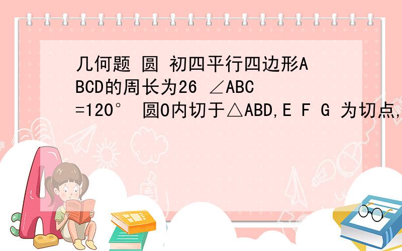 几何题 圆 初四平行四边形ABCD的周长为26 ∠ABC=120° 圆O内切于△ABD,E F G 为切点,圆O半径为跟三 求平行四边形ABCD的面积