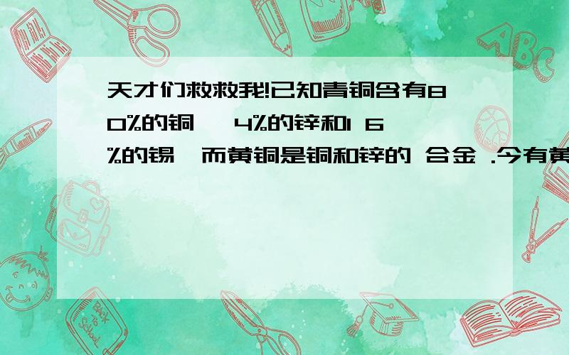 天才们救救我!已知青铜含有80%的铜、 4%的锌和1 6%的锡,而黄铜是铜和锌的 合金 .今有黄铜和青铜的混合物一块,其中含有74%铜、1 6%锌和1 0% 的 锡.求黄铜含有铜和锌之百分比.用方程解