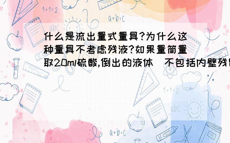 什么是流出量式量具?为什么这种量具不考虑残液?如果量筒量取20ml硫酸,倒出的液体（不包括内壁残留液）就是20ml.所以配置一定物质的量浓度的溶液时（溶质为液体）,量筒内壁的残液不必也