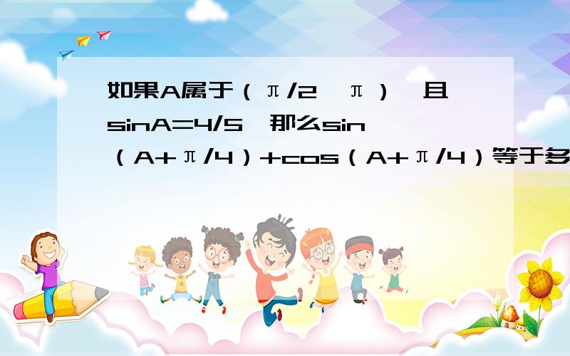 如果A属于（π/2,π）,且sinA=4/5,那么sin（A+π/4）+cos（A+π/4）等于多少?