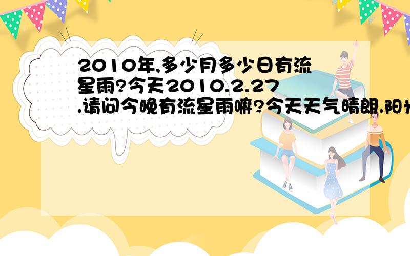 2010年,多少月多少日有流星雨?今天2010.2.27.请问今晚有流星雨嘛?今天天气晴朗.阳光明媚.- -对了，星星呢？就今晚而已。