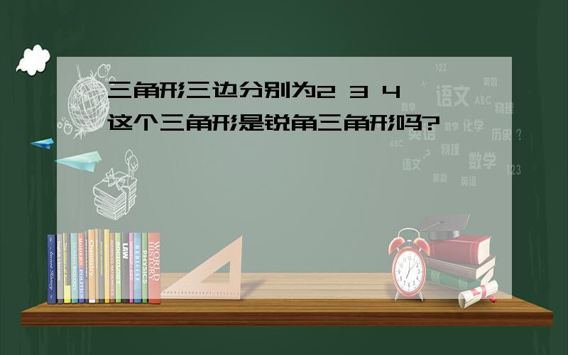 三角形三边分别为2 3 4,这个三角形是锐角三角形吗?