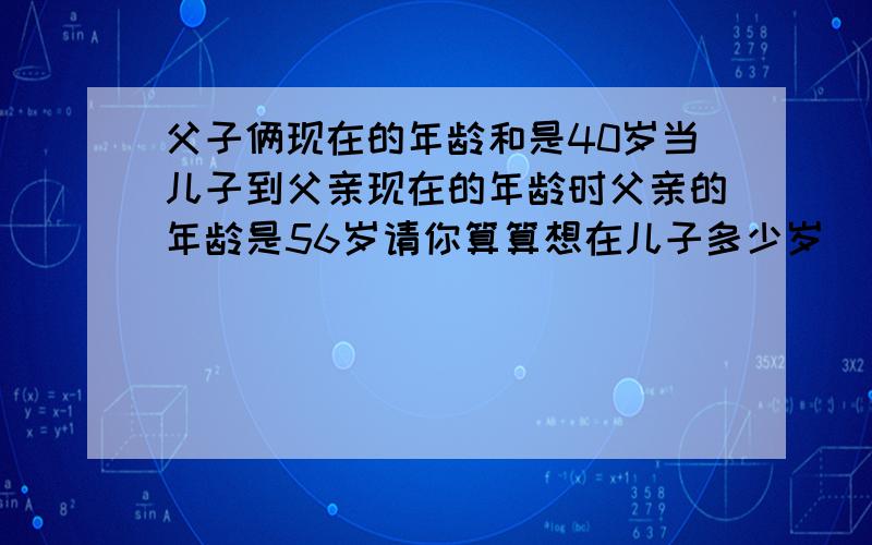 父子俩现在的年龄和是40岁当儿子到父亲现在的年龄时父亲的年龄是56岁请你算算想在儿子多少岁