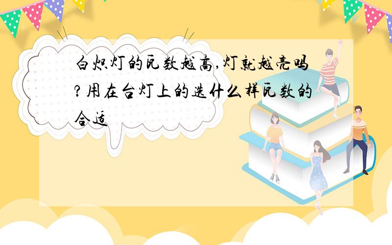 白炽灯的瓦数越高,灯就越亮吗?用在台灯上的选什么样瓦数的合适