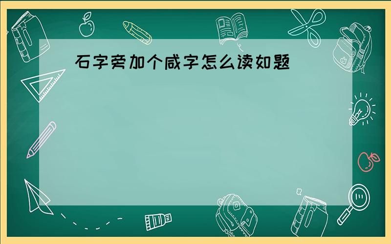 石字旁加个咸字怎么读如题