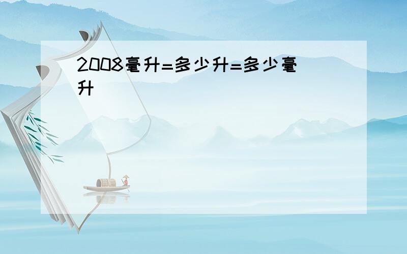 2008毫升=多少升=多少毫升