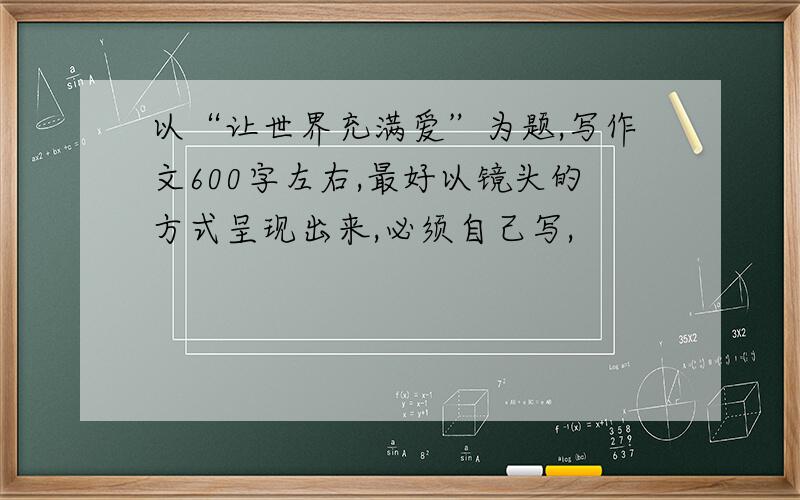 以“让世界充满爱”为题,写作文600字左右,最好以镜头的方式呈现出来,必须自己写,