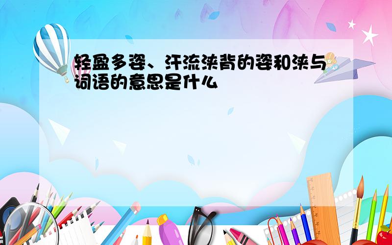 轻盈多姿、汗流浃背的姿和浃与词语的意思是什么