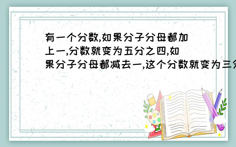 有一个分数,如果分子分母都加上一,分数就变为五分之四,如果分子分母都减去一,这个分数就变为三分之二求这个分数（要标准的中学过程）