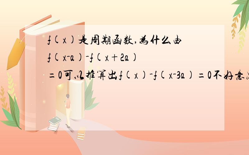 f(x)是周期函数,为什么由f(x-a)-f(x+2a)=0可以推算出f(x)-f(x-3a)=0不好意思，f(x)是周期函数，为什么由f(x-a)-f(x+2a)=0可以推算出f(x)-f(x+3a)=0最后函数式里的减号应该是加号`