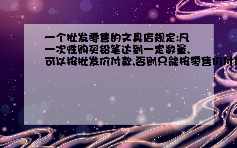 一个批发零售的文具店规定:凡一次性购买铅笔达到一定数量,可以按批发价付款,否则只能按零售价付款,已知零售价比批发价高出20%,某中学计划要来该店购买一批铅笔,需花费120元,如果他多买