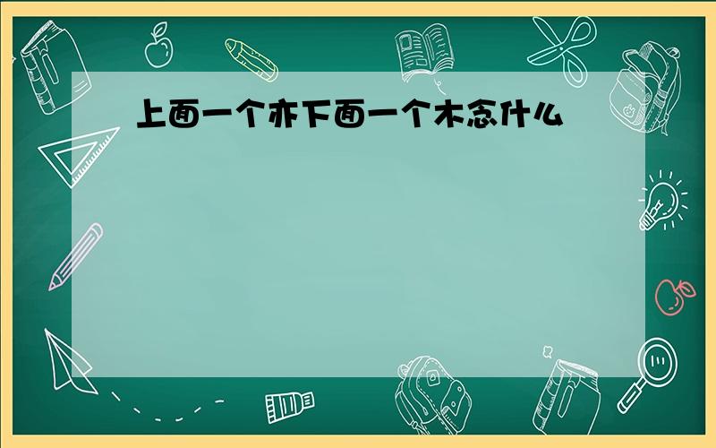 上面一个亦下面一个木念什么