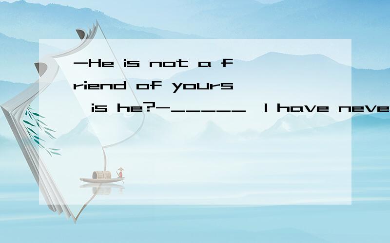 -He is not a friend of yours,is he?-_____,I have never seen him before.A、No,he isn't B、No,he is C、Yes,he is D、yes,he isn't 我想问问这是为什么,