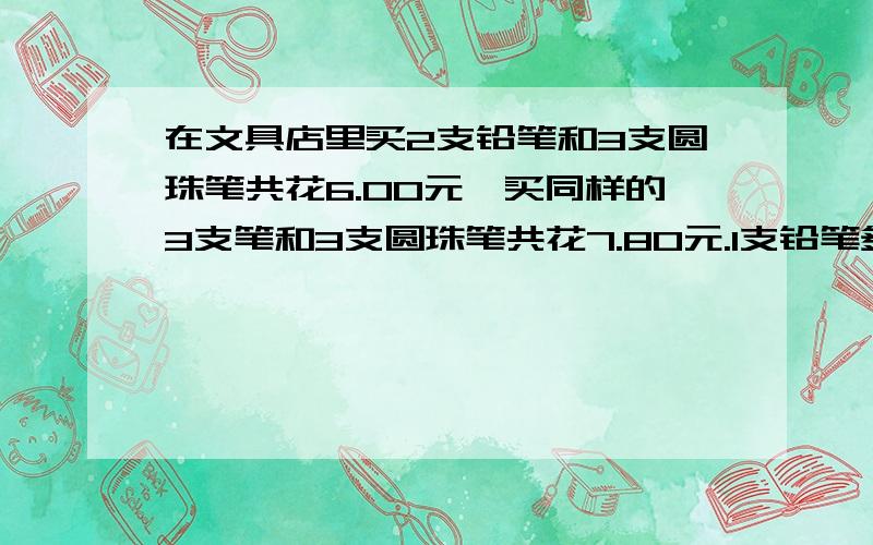 在文具店里买2支铅笔和3支圆珠笔共花6.00元,买同样的3支笔和3支圆珠笔共花7.80元.1支铅笔多少元?1支圆珠笔呢?