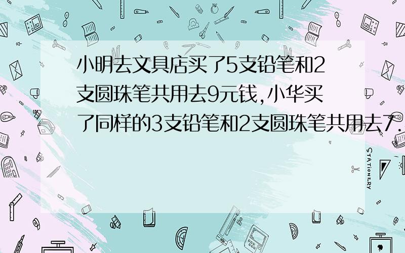 小明去文具店买了5支铅笔和2支圆珠笔共用去9元钱,小华买了同样的3支铅笔和2支圆珠笔共用去7.4元.