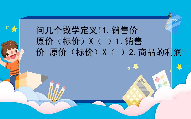 问几个数学定义!1.销售价=原价（标价）X（ ）1.销售价=原价（标价）X（ ）2.商品的利润=（ ）-进价（成本）3.商品利润=商品成品价X（ ）