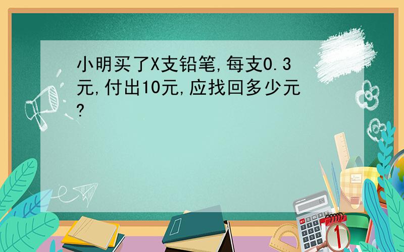 小明买了X支铅笔,每支0.3元,付出10元,应找回多少元?