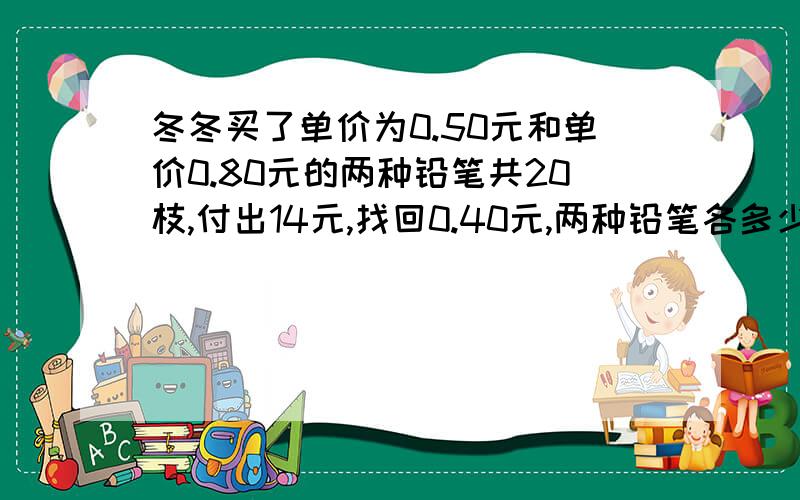 冬冬买了单价为0.50元和单价0.80元的两种铅笔共20枝,付出14元,找回0.40元,两种铅笔各多少块