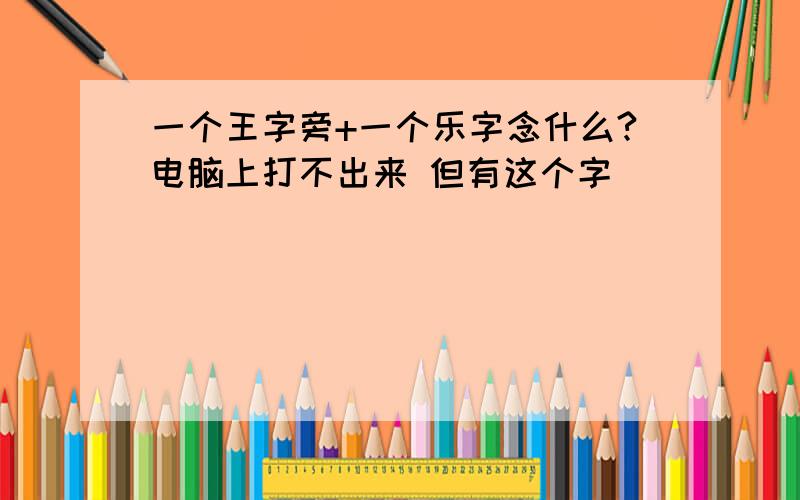 一个王字旁+一个乐字念什么?电脑上打不出来 但有这个字