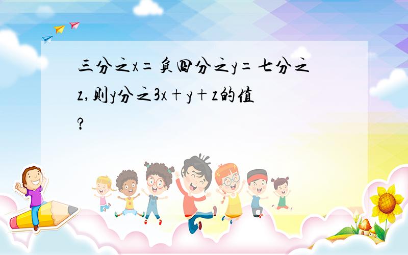 三分之x=负四分之y=七分之z,则y分之3x+y+z的值?