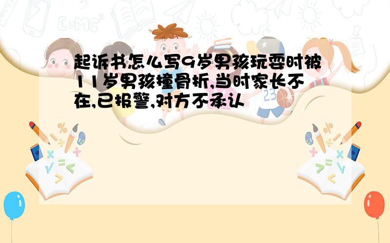 起诉书怎么写9岁男孩玩耍时被11岁男孩撞骨折,当时家长不在,已报警,对方不承认