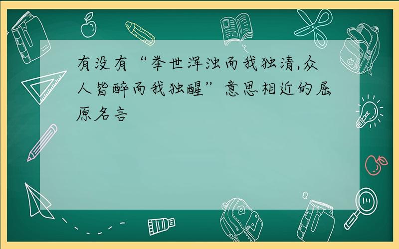 有没有“举世浑浊而我独清,众人皆醉而我独醒”意思相近的屈原名言