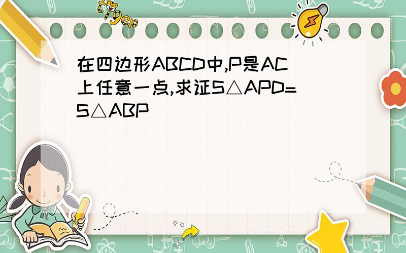 在四边形ABCD中,P是AC上任意一点,求证S△APD=S△ABP