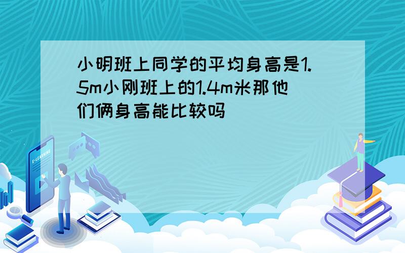 小明班上同学的平均身高是1.5m小刚班上的1.4m米那他们俩身高能比较吗