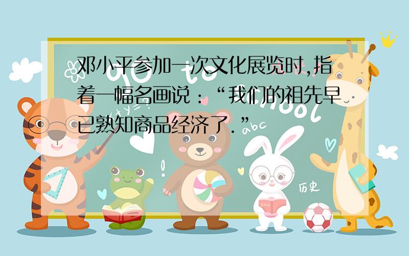 邓小平参加一次文化展览时,指着一幅名画说：“我们的祖先早已熟知商品经济了.”