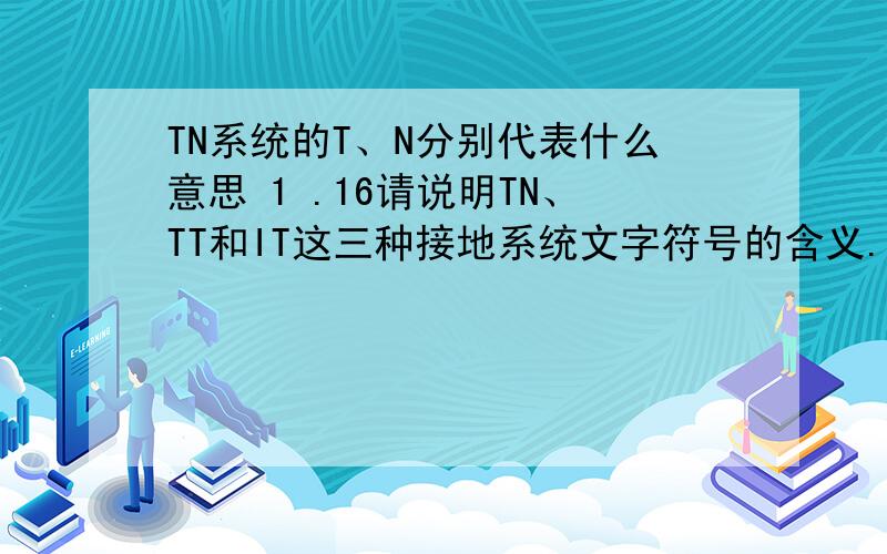 TN系统的T、N分别代表什么意思 1 .16请说明TN、TT和IT这三种接地系统文字符号的含义.这些接地系统的文字符号的含义是：第一个字母说明电源的带电导体与大地的关系,也即如何处理系统接地