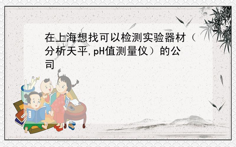 在上海想找可以检测实验器材（分析天平,pH值测量仪）的公司