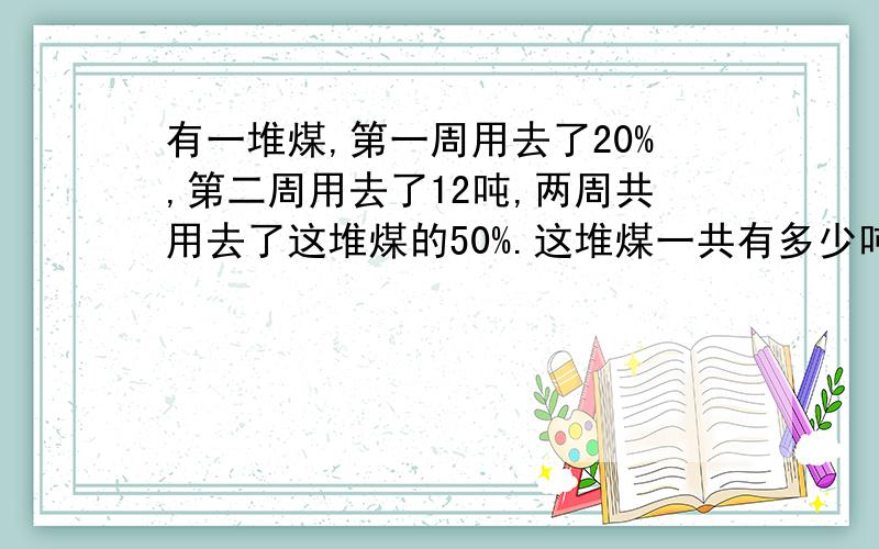 有一堆煤,第一周用去了20%,第二周用去了12吨,两周共用去了这堆煤的50%.这堆煤一共有多少吨?