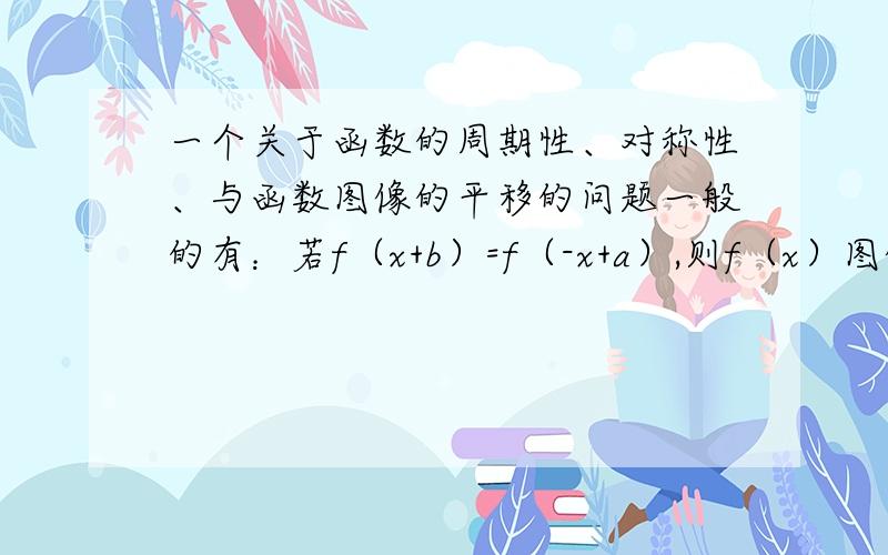 一个关于函数的周期性、对称性、与函数图像的平移的问题一般的有：若f（x+b）=f（-x+a）,则f（x）图像关于直线x=（a+b）/2我用这个概念去做f（3+x）=f（3-x）,所以对称轴就是x=3了吧、可是为