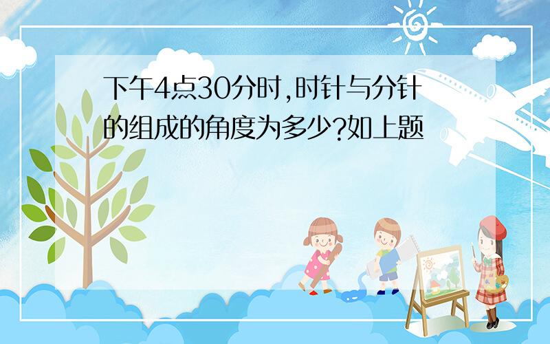 下午4点30分时,时针与分针的组成的角度为多少?如上题