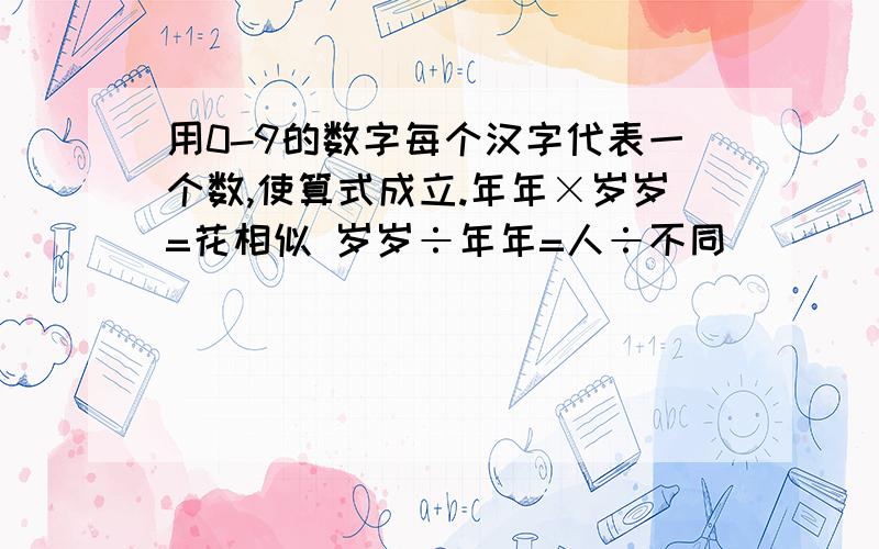 用0-9的数字每个汉字代表一个数,使算式成立.年年×岁岁=花相似 岁岁÷年年=人÷不同